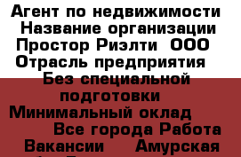 Агент по недвижимости › Название организации ­ Простор-Риэлти, ООО › Отрасль предприятия ­ Без специальной подготовки › Минимальный оклад ­ 150 000 - Все города Работа » Вакансии   . Амурская обл.,Благовещенск г.